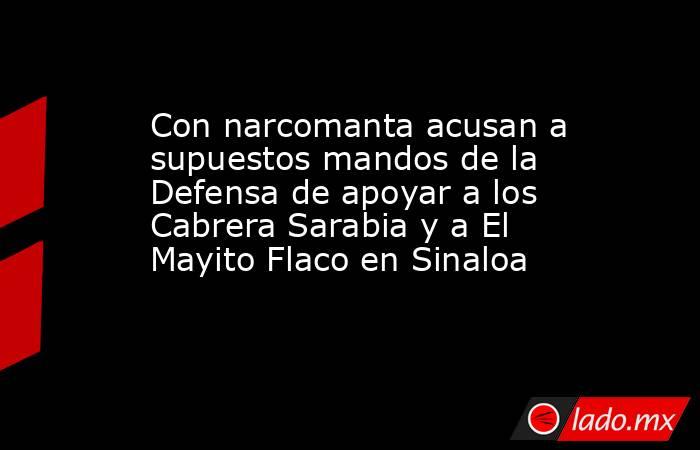 Con narcomanta acusan a supuestos mandos de la Defensa de apoyar a los Cabrera Sarabia y a El Mayito Flaco en Sinaloa. Noticias en tiempo real