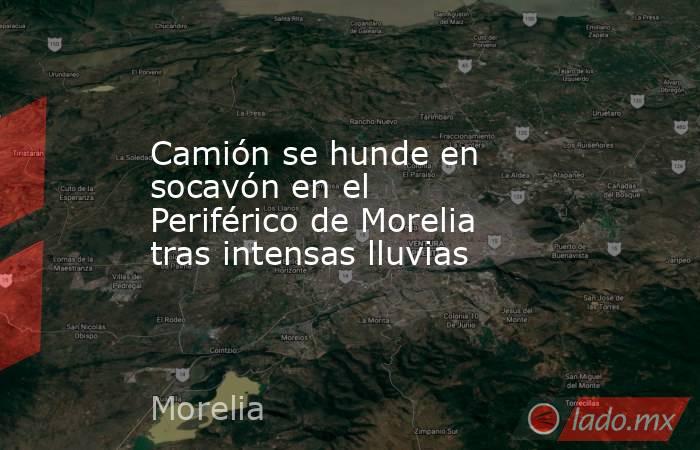 Camión se hunde en socavón en el Periférico de Morelia tras intensas lluvias. Noticias en tiempo real