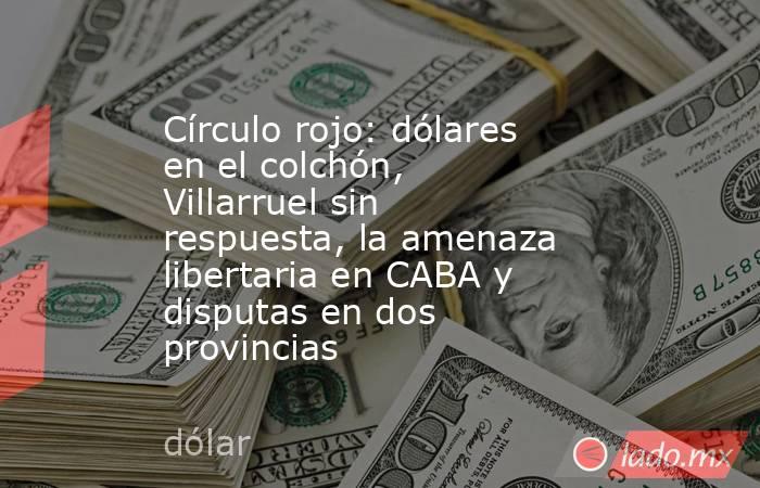 Círculo rojo: dólares en el colchón, Villarruel sin respuesta, la amenaza libertaria en CABA y disputas en dos provincias . Noticias en tiempo real
