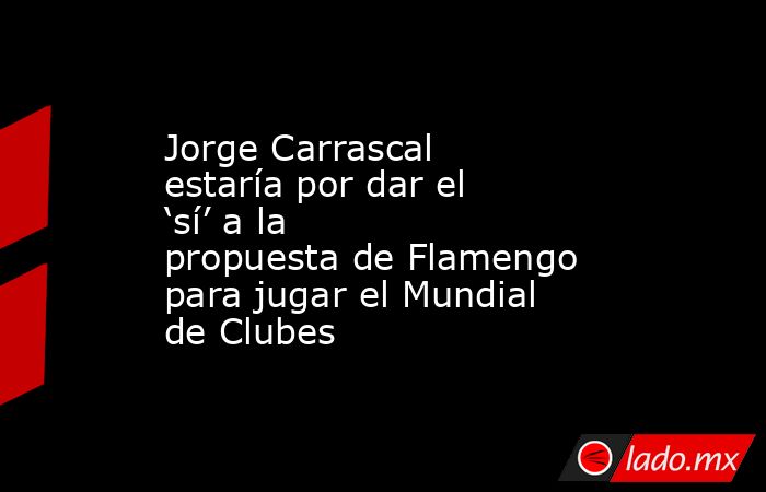 Jorge Carrascal estaría por dar el ‘sí’ a la propuesta de Flamengo para jugar el Mundial de Clubes. Noticias en tiempo real