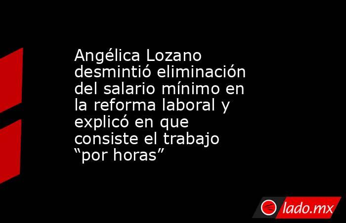 Angélica Lozano desmintió eliminación del salario mínimo en la reforma laboral y explicó en que consiste el trabajo “por horas”. Noticias en tiempo real