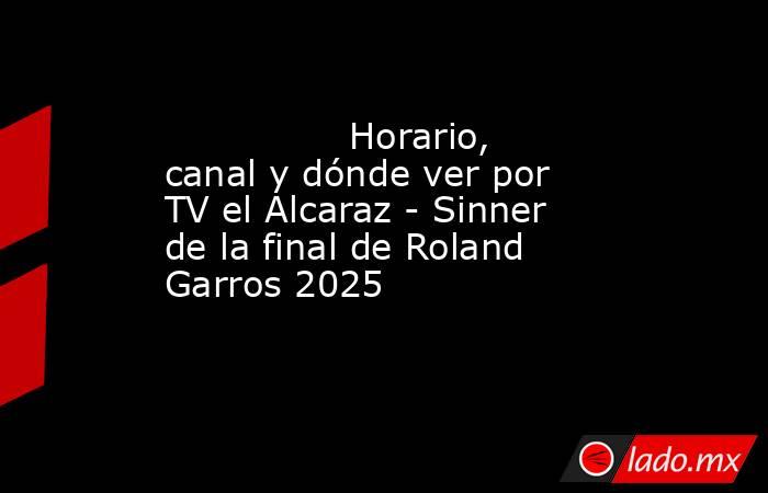                                        Horario, canal y dónde ver por TV el Alcaraz - Sinner de la final de Roland Garros 2025                                   . Noticias en tiempo real