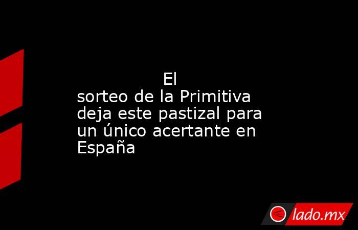                                                                                                                El sorteo de la Primitiva deja este pastizal para un único acertante en España                                                                  . Noticias en tiempo real
