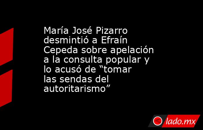 María José Pizarro desmintió a Efraín Cepeda sobre apelación a la consulta popular y lo acusó de “tomar las sendas del autoritarismo”. Noticias en tiempo real