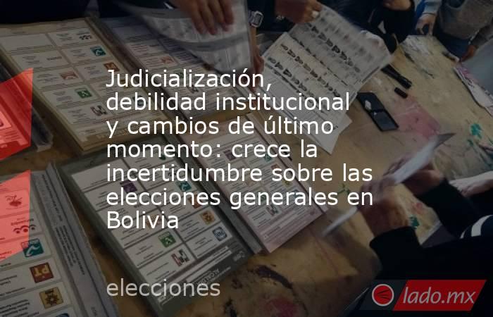 Judicialización, debilidad institucional y cambios de último momento: crece la incertidumbre sobre las elecciones generales en Bolivia. Noticias en tiempo real