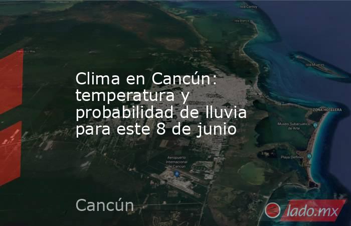 Clima en Cancún: temperatura y probabilidad de lluvia para este 8 de junio. Noticias en tiempo real