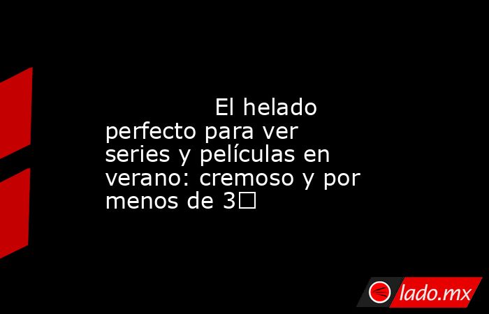                                                                                                               El helado perfecto para ver series y películas en verano: cremoso y por menos de 3€                                                              . Noticias en tiempo real