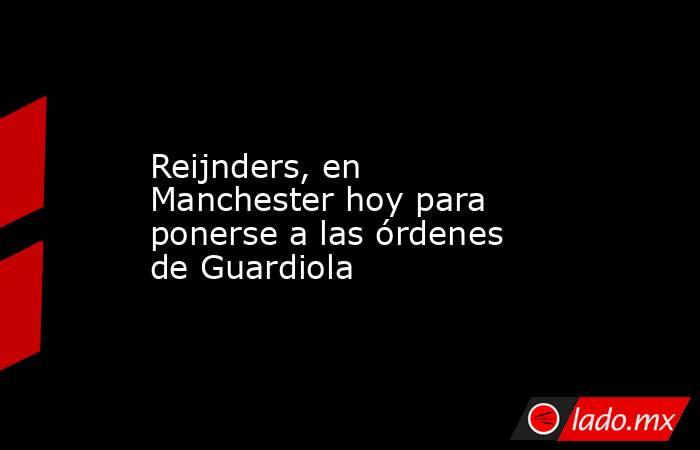                                            Reijnders, en Manchester hoy para ponerse a las órdenes de Guardiola                                       . Noticias en tiempo real