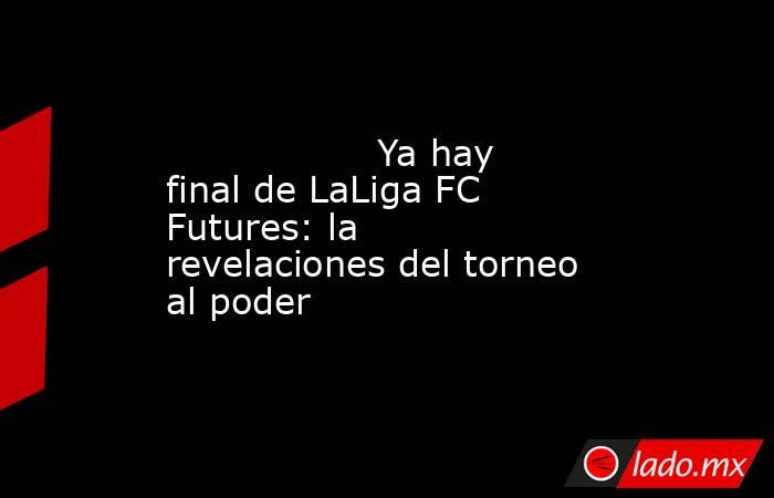                  Ya hay final de LaLiga FC Futures: la revelaciones del torneo al poder             . Noticias en tiempo real