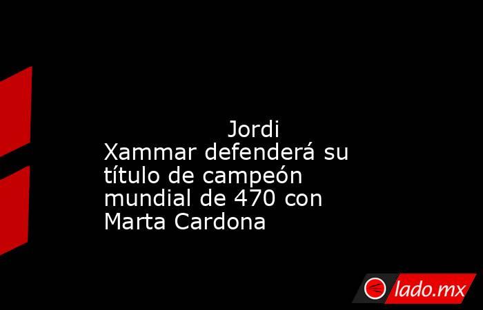                                                                                                                                        Jordi Xammar defenderá su título de campeón mundial de 470 con Marta Cardona                                           . Noticias en tiempo real