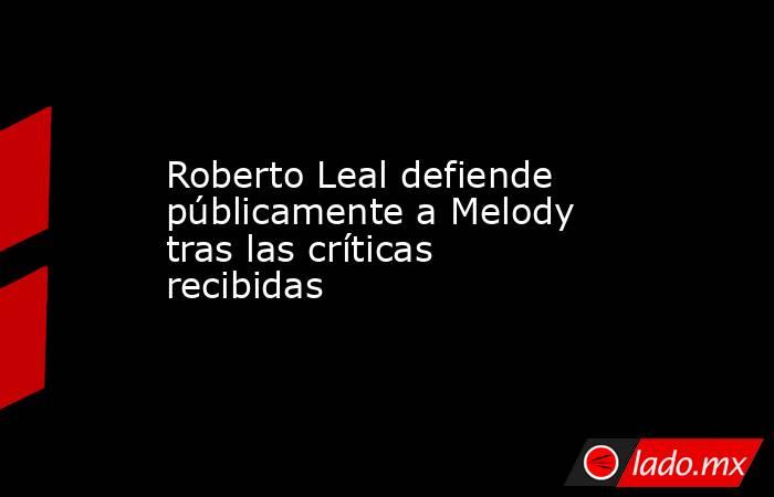 Roberto Leal defiende públicamente a Melody tras las críticas recibidas. Noticias en tiempo real