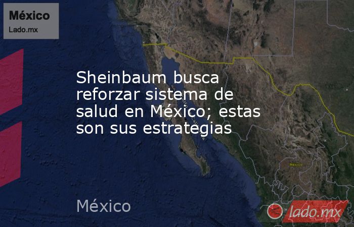 Sheinbaum busca reforzar sistema de salud en México; estas son sus estrategias. Noticias en tiempo real
