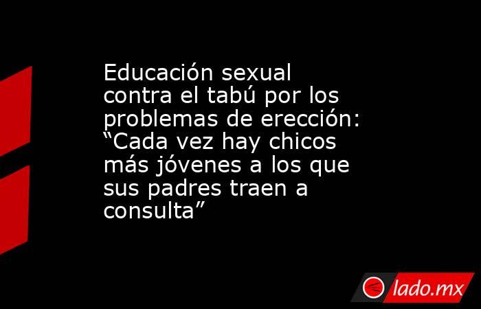 Educación sexual contra el tabú por los problemas de erección: “Cada vez hay chicos más jóvenes a los que sus padres traen a consulta”. Noticias en tiempo real