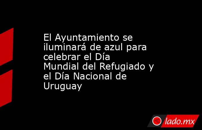 El Ayuntamiento se iluminará de azul para celebrar el Día Mundial del Refugiado y el Día Nacional de Uruguay. Noticias en tiempo real