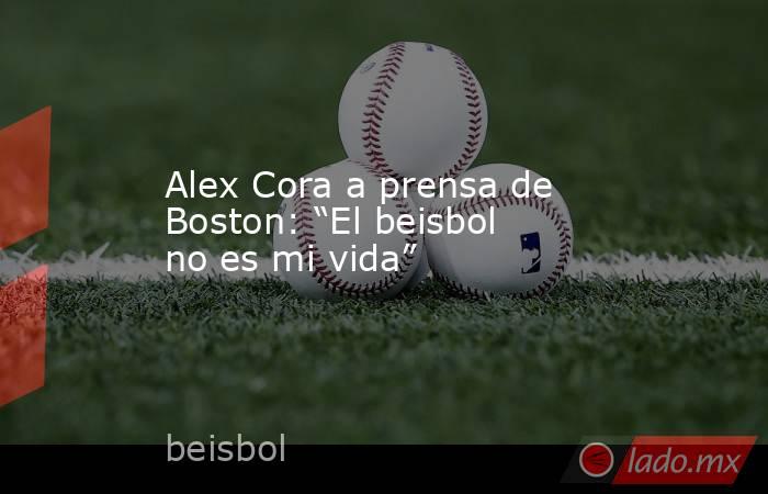Alex Cora a prensa de Boston: “El beisbol no es mi vida”. Noticias en tiempo real