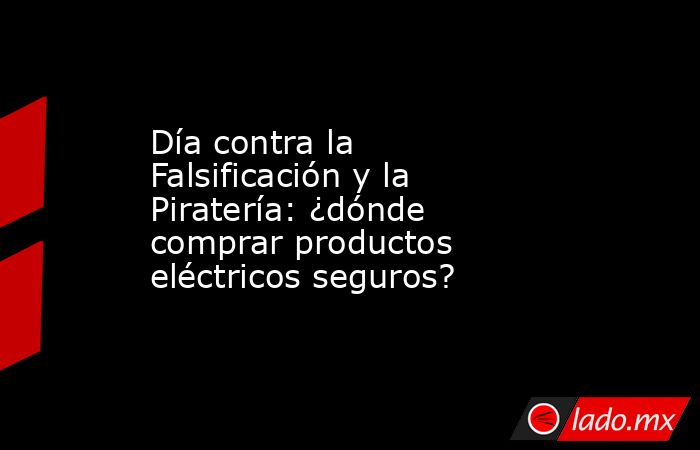 Día contra la Falsificación y la Piratería: ¿dónde comprar productos eléctricos seguros?. Noticias en tiempo real