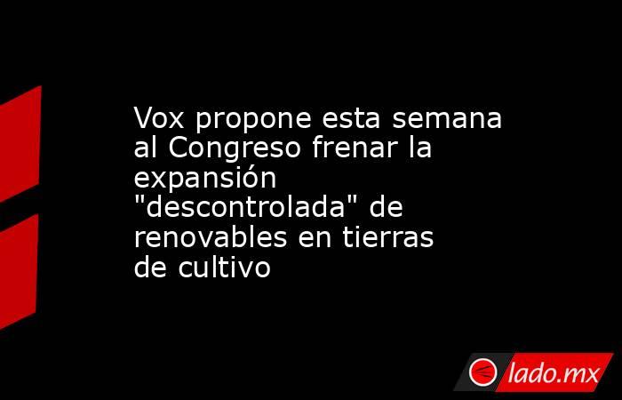 Vox propone esta semana al Congreso frenar la expansión 