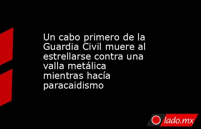 Un cabo primero de la Guardia Civil muere al estrellarse contra una valla metálica mientras hacía paracaidismo. Noticias en tiempo real