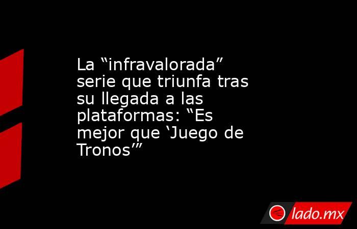 La “infravalorada” serie que triunfa tras su llegada a las plataformas: “Es mejor que ‘Juego de Tronos’”. Noticias en tiempo real