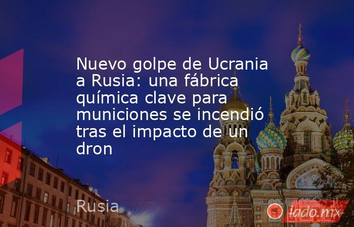 Nuevo golpe de Ucrania a Rusia: una fábrica química clave para municiones se incendió tras el impacto de un dron . Noticias en tiempo real