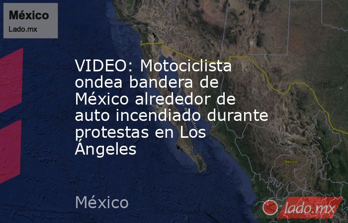VIDEO: Motociclista ondea bandera de México alrededor de auto incendiado durante protestas en Los Ángeles . Noticias en tiempo real