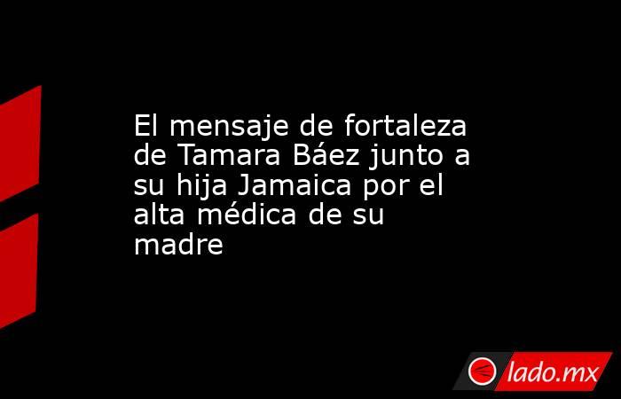 El mensaje de fortaleza de Tamara Báez junto a su hija Jamaica por el alta médica de su madre. Noticias en tiempo real