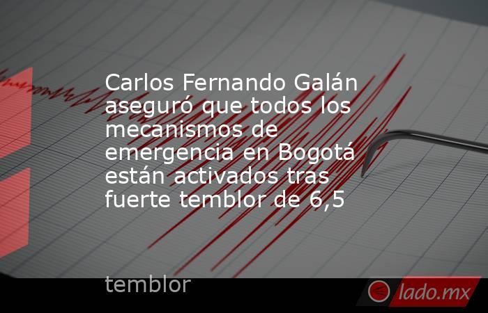Carlos Fernando Galán aseguró que todos los mecanismos de emergencia en Bogotá están activados tras fuerte temblor de 6,5 . Noticias en tiempo real