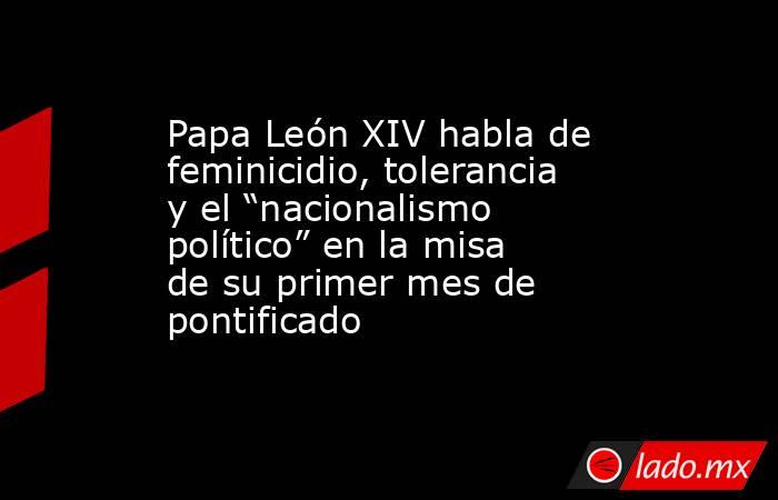 Papa León XIV habla de feminicidio, tolerancia y el “nacionalismo político” en la misa de su primer mes de pontificado. Noticias en tiempo real