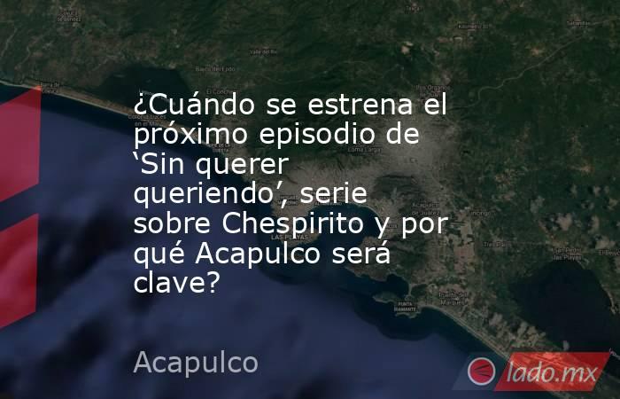 ¿Cuándo se estrena el próximo episodio de ‘Sin querer queriendo’, serie sobre Chespirito y por qué Acapulco será clave?. Noticias en tiempo real