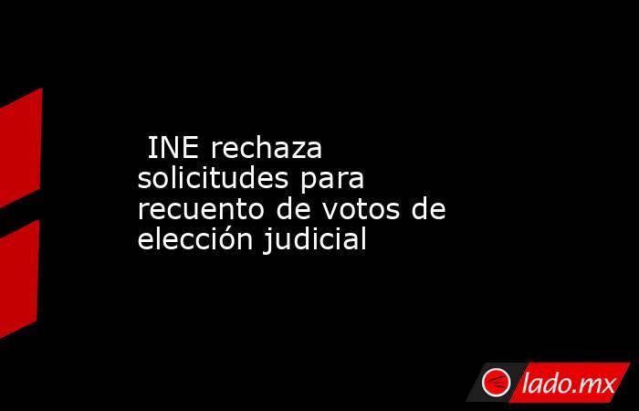  INE rechaza solicitudes para recuento de votos de elección judicial. Noticias en tiempo real