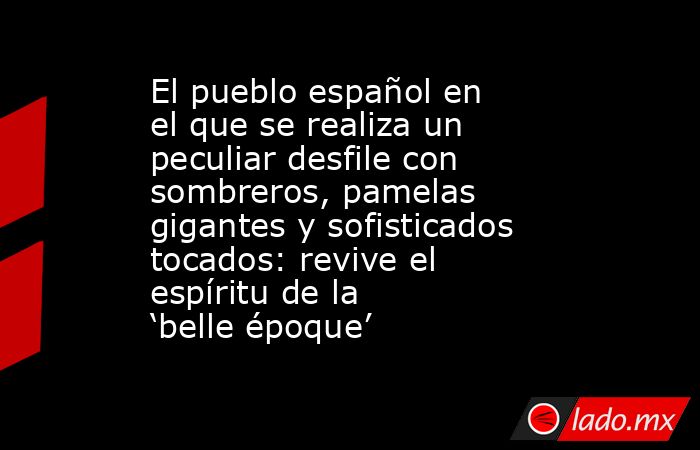 El pueblo español en el que se realiza un peculiar desfile con sombreros, pamelas gigantes y sofisticados tocados: revive el espíritu de la ‘belle époque’ . Noticias en tiempo real