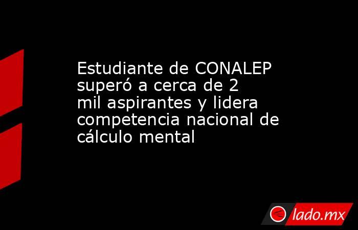 Estudiante de CONALEP superó a cerca de 2 mil aspirantes y lidera competencia nacional de cálculo mental. Noticias en tiempo real