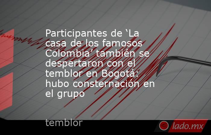 Participantes de ‘La casa de los famosos Colombia’ también se despertaron con el temblor en Bogotá: hubo consternación en el grupo. Noticias en tiempo real