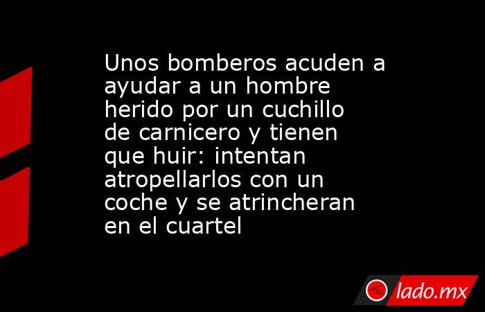 Unos bomberos acuden a ayudar a un hombre herido por un cuchillo de carnicero y tienen que huir: intentan atropellarlos con un coche y se atrincheran en el cuartel. Noticias en tiempo real