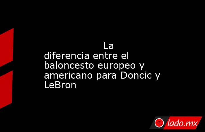                                                                                                                   La diferencia entre el baloncesto europeo y americano para Doncic y LeBron                                                                   . Noticias en tiempo real