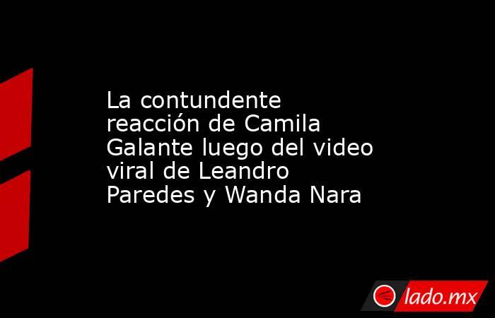 La contundente reacción de Camila Galante luego del video viral de Leandro Paredes y Wanda Nara. Noticias en tiempo real