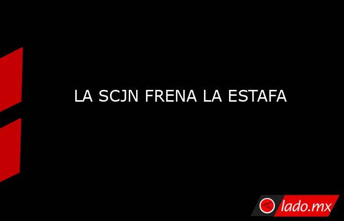 LA SCJN FRENA LA ESTAFA. Noticias en tiempo real
