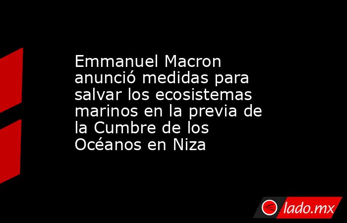 Emmanuel Macron anunció medidas para salvar los ecosistemas marinos en la previa de la Cumbre de los Océanos en Niza  . Noticias en tiempo real
