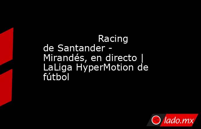                  Racing de Santander - Mirandés, en directo | LaLiga HyperMotion de fútbol             . Noticias en tiempo real