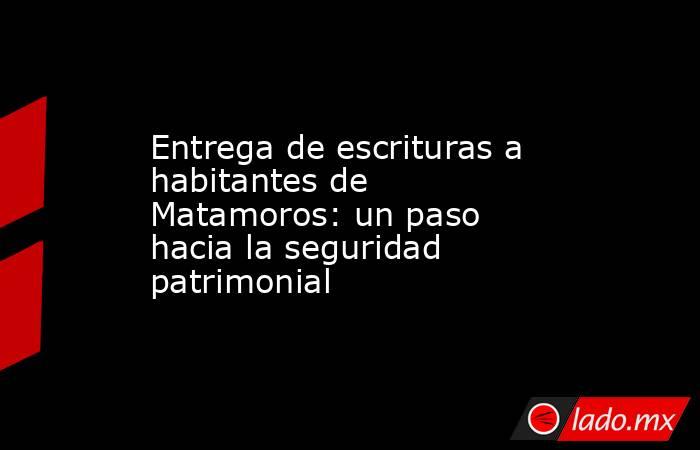 Entrega de escrituras a habitantes de Matamoros: un paso hacia la seguridad patrimonial. Noticias en tiempo real