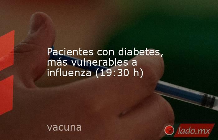 Pacientes con diabetes, más vulnerables a influenza (19:30 h). Noticias en tiempo real
