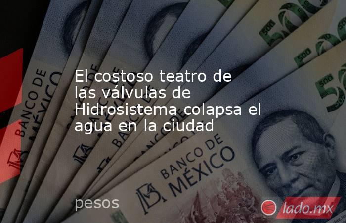El costoso teatro de las válvulas de Hidrosistema colapsa el agua en la ciudad. Noticias en tiempo real