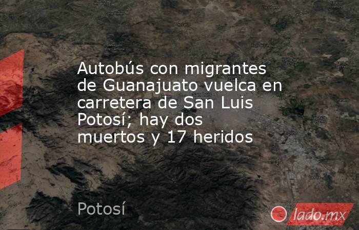 Autobús con migrantes de Guanajuato vuelca en carretera de San Luis Potosí; hay dos muertos y 17 heridos. Noticias en tiempo real