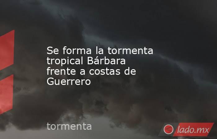 Se forma la tormenta tropical Bárbara frente a costas de Guerrero. Noticias en tiempo real