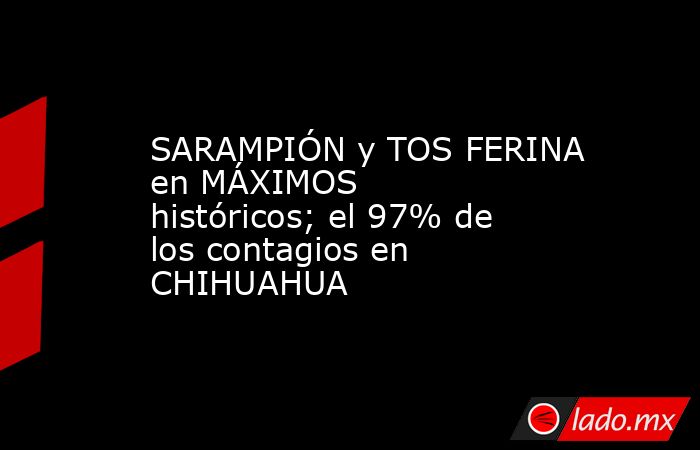 SARAMPIÓN y TOS FERINA en MÁXIMOS históricos; el 97% de los contagios en CHIHUAHUA. Noticias en tiempo real