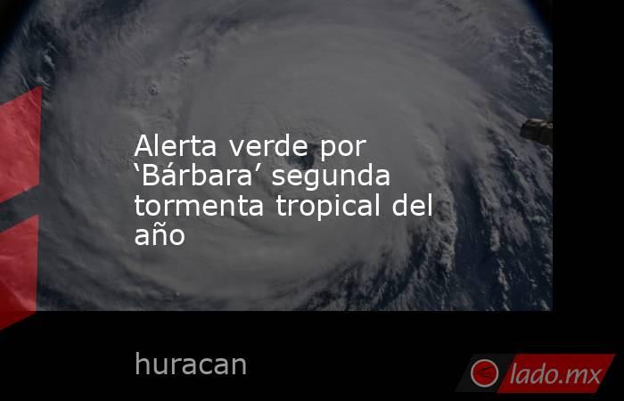 Alerta verde por ‘Bárbara’ segunda tormenta tropical del año. Noticias en tiempo real