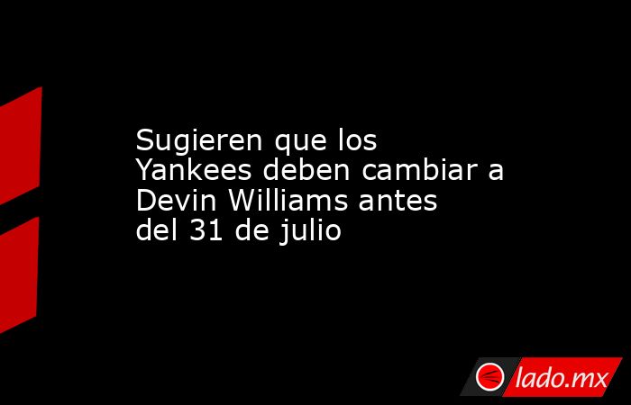 Sugieren que los Yankees deben cambiar a Devin Williams antes del 31 de julio. Noticias en tiempo real