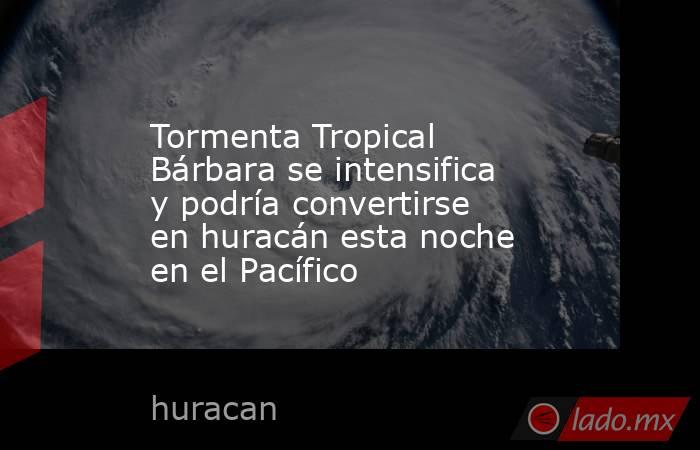 Tormenta Tropical Bárbara se intensifica y podría convertirse en huracán esta noche en el Pacífico. Noticias en tiempo real