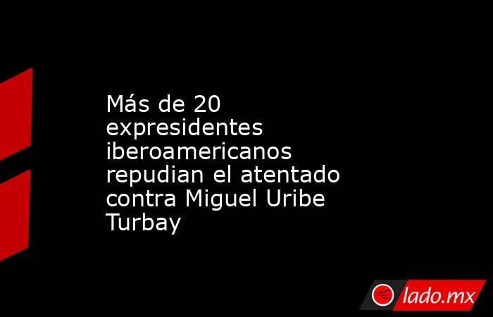 Más de 20 expresidentes iberoamericanos repudian el atentado contra Miguel Uribe Turbay. Noticias en tiempo real