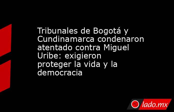 Tribunales de Bogotá y Cundinamarca condenaron atentado contra Miguel Uribe: exigieron proteger la vida y la democracia. Noticias en tiempo real